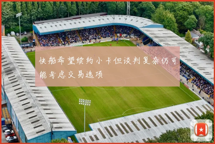 快船希望续约小卡但谈判复杂仍可能考虑交易选项