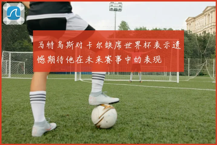 马特乌斯对卡尔缺席世界杯表示遗憾期待他在未来赛事中的表现