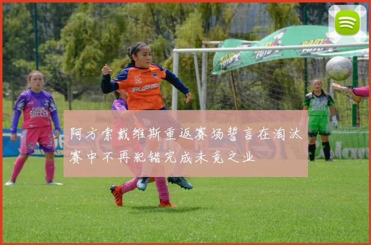 阿方索戴维斯重返赛场誓言在淘汰赛中不再犯错完成未竟之业