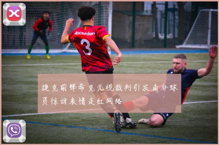 捷克前锋希克无视裁判引发南非球员惊讶表情走红网络