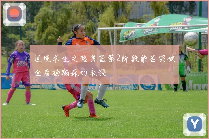 逆境求生之路男篮第2阶段能否突破全看杨瀚森的表现