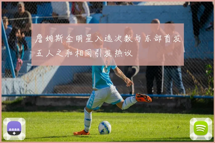詹姆斯全明星入选次数与东部首发五人之和相同引发热议