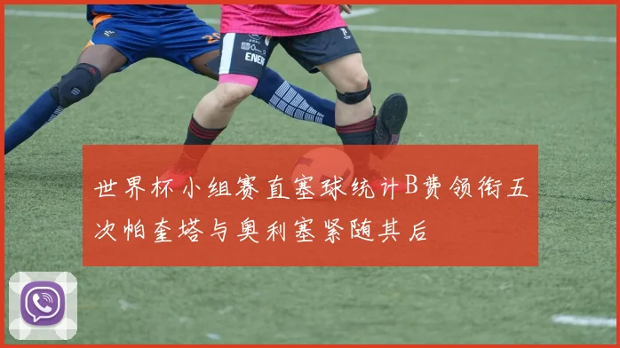 世界杯小组赛直塞球统计B费领衔五次帕奎塔与奥利塞紧随其后