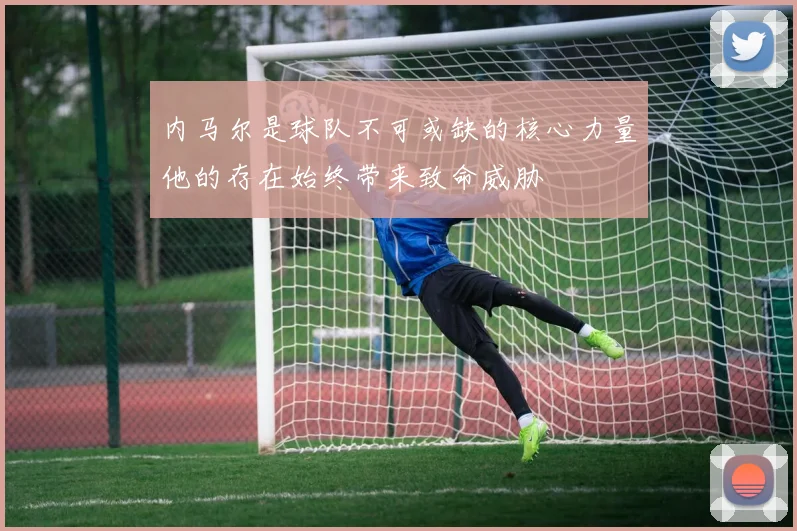 内马尔是球队不可或缺的核心力量他的存在始终带来致命威胁