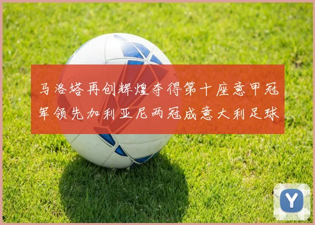 马洛塔再创辉煌夺得第十座意甲冠军领先加利亚尼两冠成意大利足球传奇