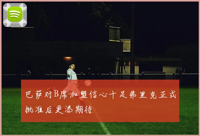 巴萨对B席加盟信心十足弗里克正式批准后更添期待