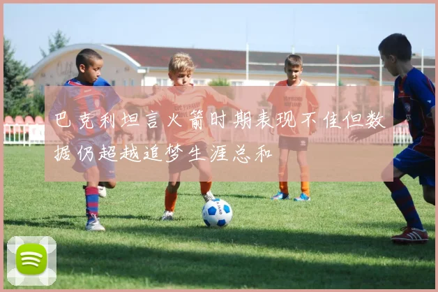 巴克利坦言火箭时期表现不佳但数据仍超越追梦生涯总和