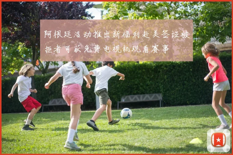 阿根廷活动推出新福利赴美签证被拒者可获免费电视机观看赛事