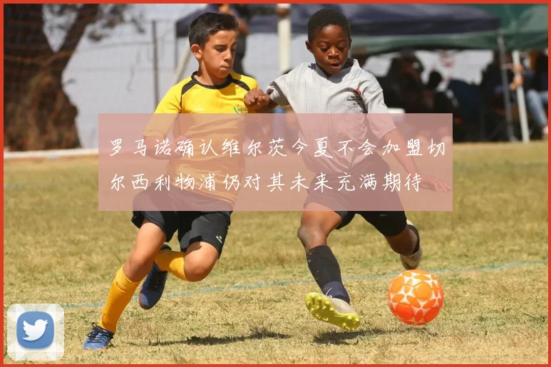 罗马诺确认维尔茨今夏不会加盟切尔西利物浦仍对其未来充满期待