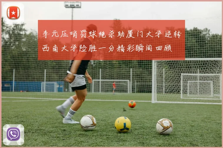 李元压哨罚球绝杀助厦门大学逆转西南大学险胜一分精彩瞬间回顾