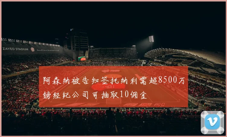 阿森纳被告知签托纳利需超8500万镑经纪公司可抽取10佣金