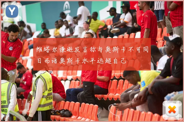 维塔尔谦逊发言称与奥斯卡不可同日而语奥斯卡水平远超自己