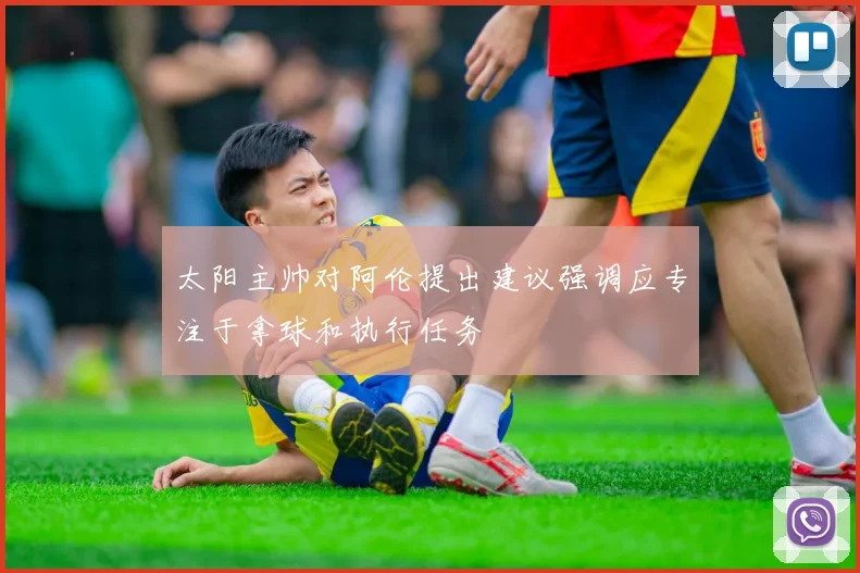 太阳主帅对阿伦提出建议强调应专注于拿球和执行任务