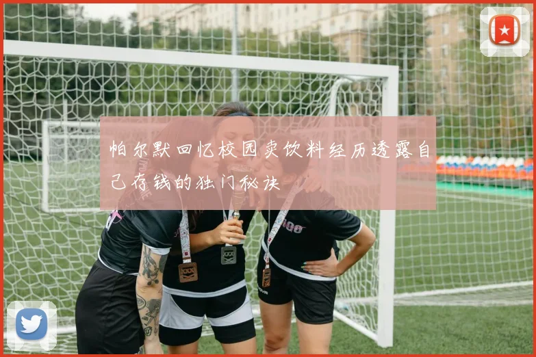 帕尔默回忆校园卖饮料经历透露自己存钱的独门秘诀