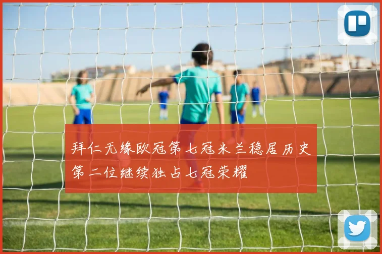拜仁无缘欧冠第七冠米兰稳居历史第二位继续独占七冠荣耀