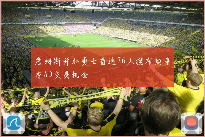 詹姆斯并非勇士首选76人携布朗争夺AD交易机会
