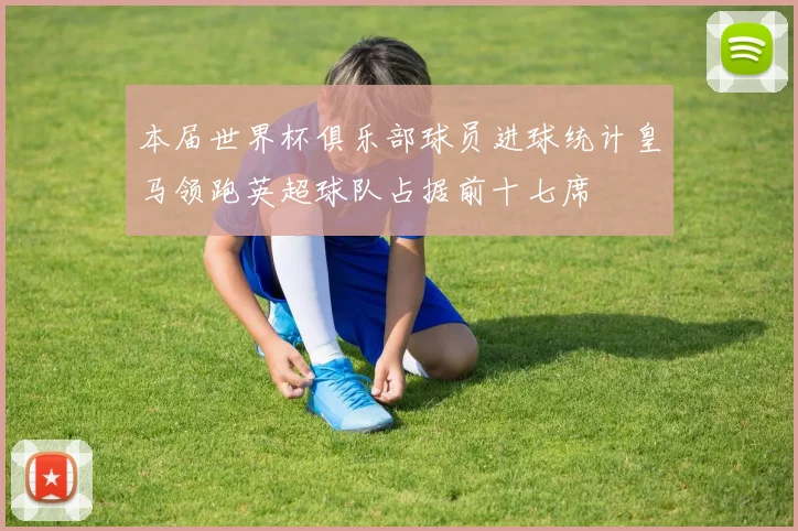 本届世界杯俱乐部球员进球统计皇马领跑英超球队占据前十七席