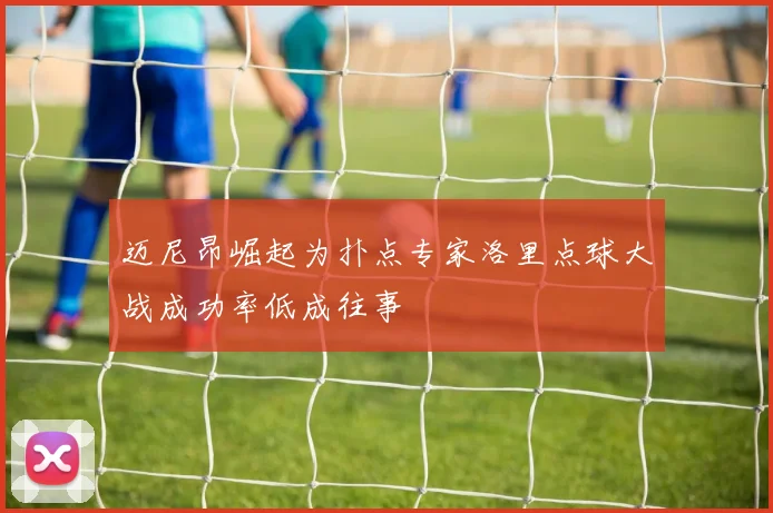 迈尼昂崛起为扑点专家洛里点球大战成功率低成往事