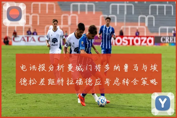 电讯报分析曼城门将多纳鲁马与埃德松差距特拉福德应考虑转会策略
